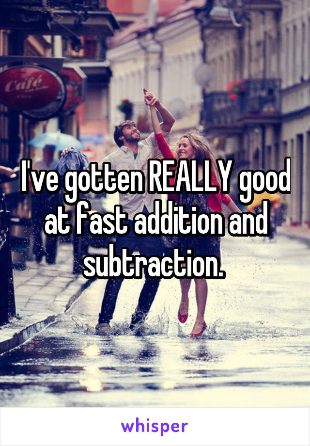 I've gotten REALLY good at fast addition and subtraction. 