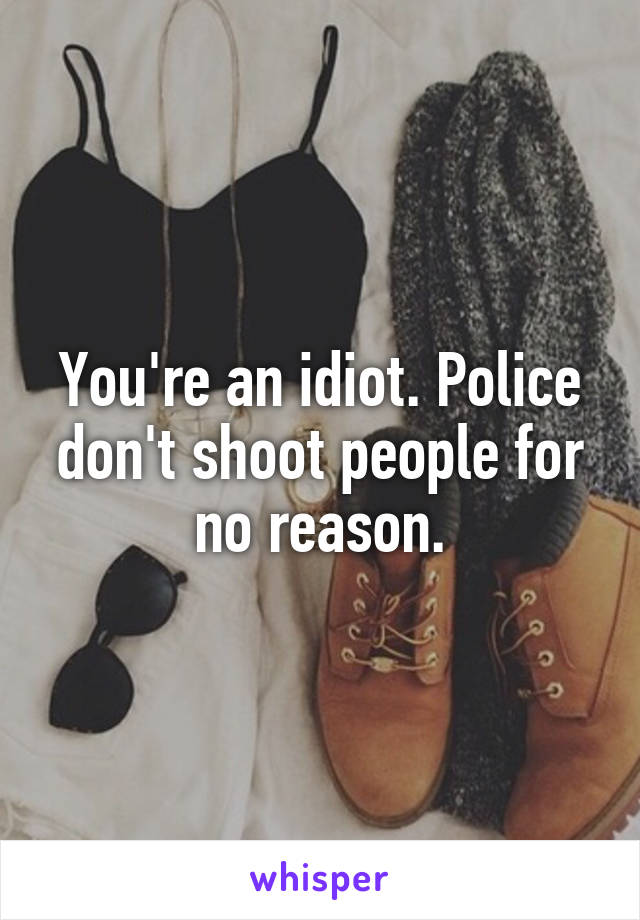 You're an idiot. Police don't shoot people for no reason.