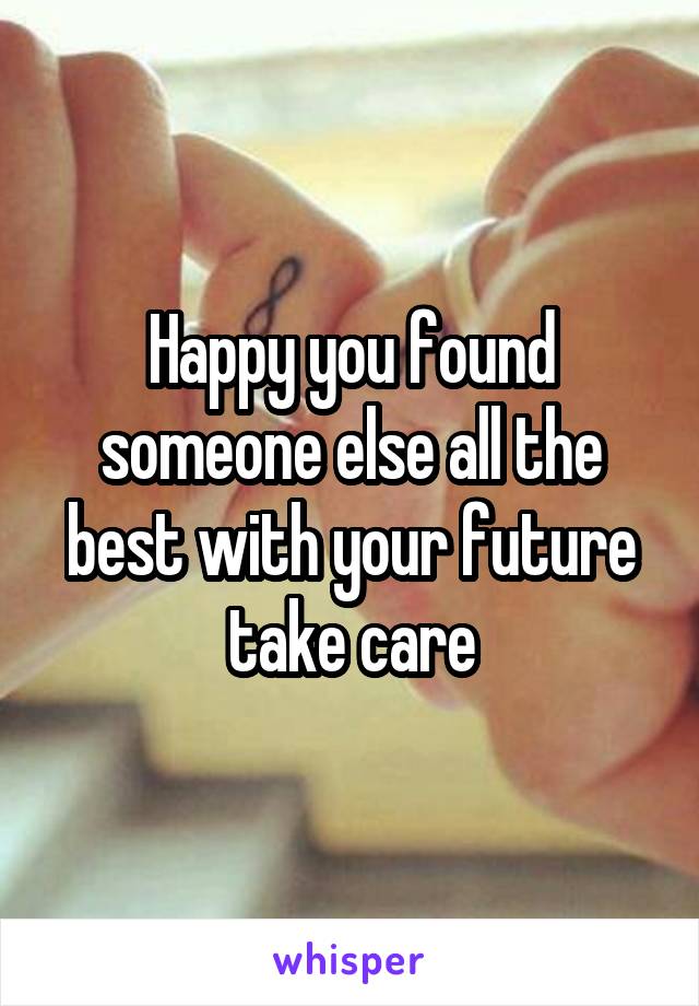 Happy you found someone else all the best with your future take care