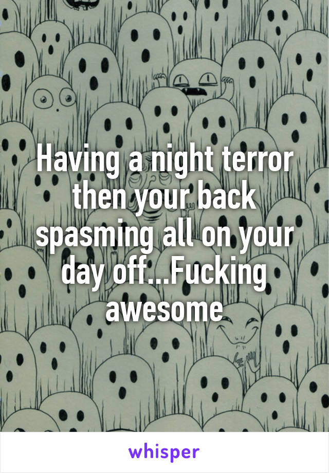 Having a night terror then your back spasming all on your day off...Fucking awesome