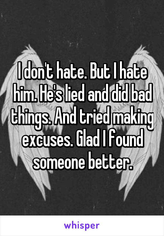 I don't hate. But I hate him. He's lied and did bad things. And tried making excuses. Glad I found someone better.