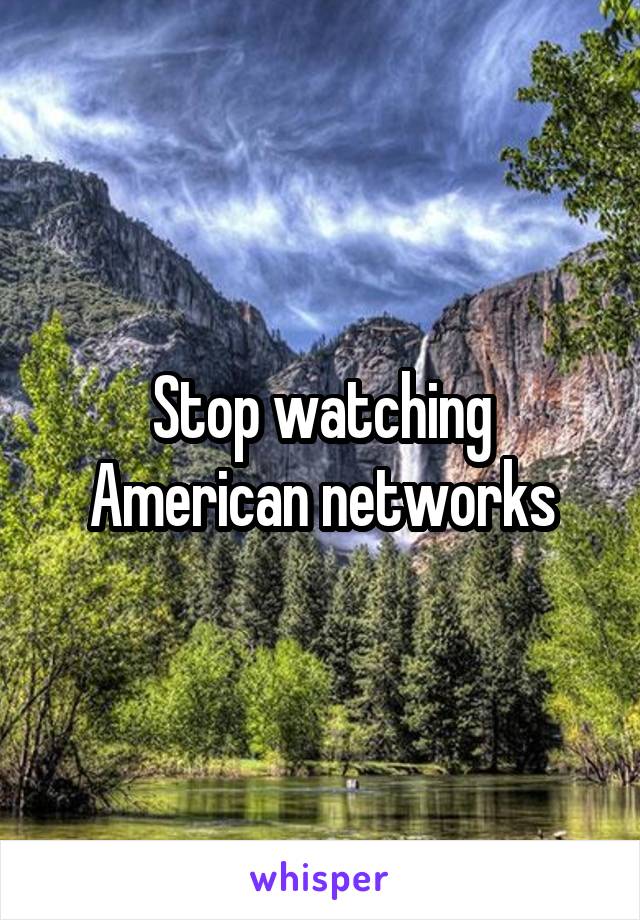 Stop watching American networks