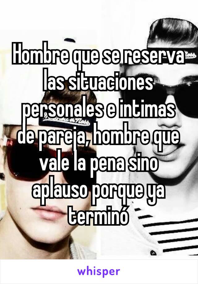 Hombre que se reserva las situaciones personales e intimas de pareja, hombre que vale la pena sino aplauso porque ya terminó