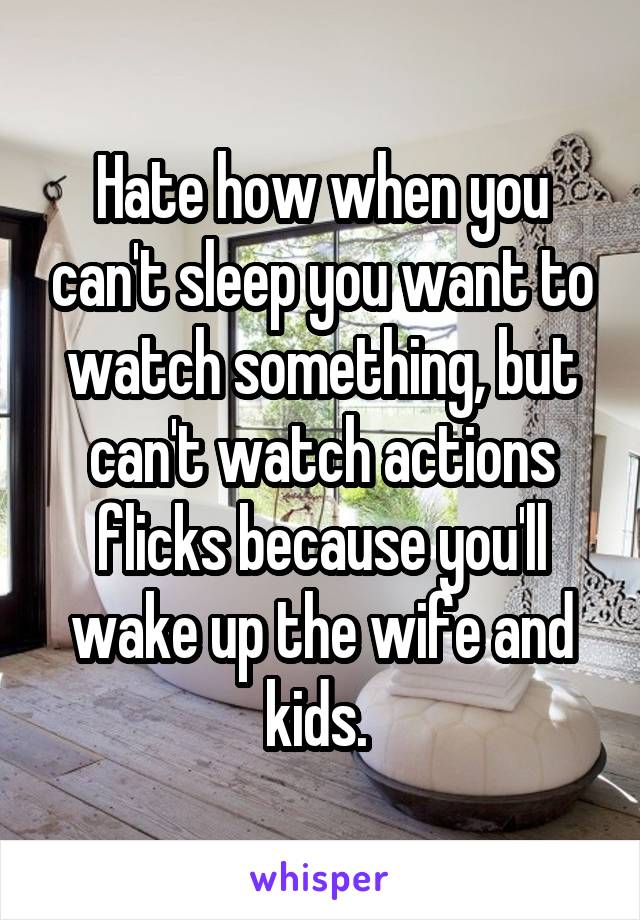 Hate how when you can't sleep you want to watch something, but can't watch actions flicks because you'll wake up the wife and kids. 