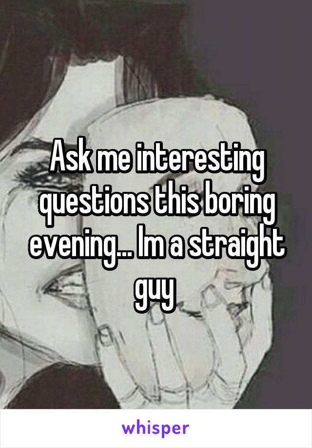 Ask me interesting questions this boring evening... Im a straight guy 