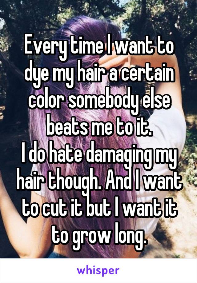 Every time I want to dye my hair a certain color somebody else beats me to it.
I do hate damaging my hair though. And I want to cut it but I want it to grow long.