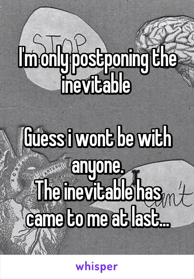 I'm only postponing the inevitable 

Guess i wont be with anyone.
The inevitable has came to me at last...