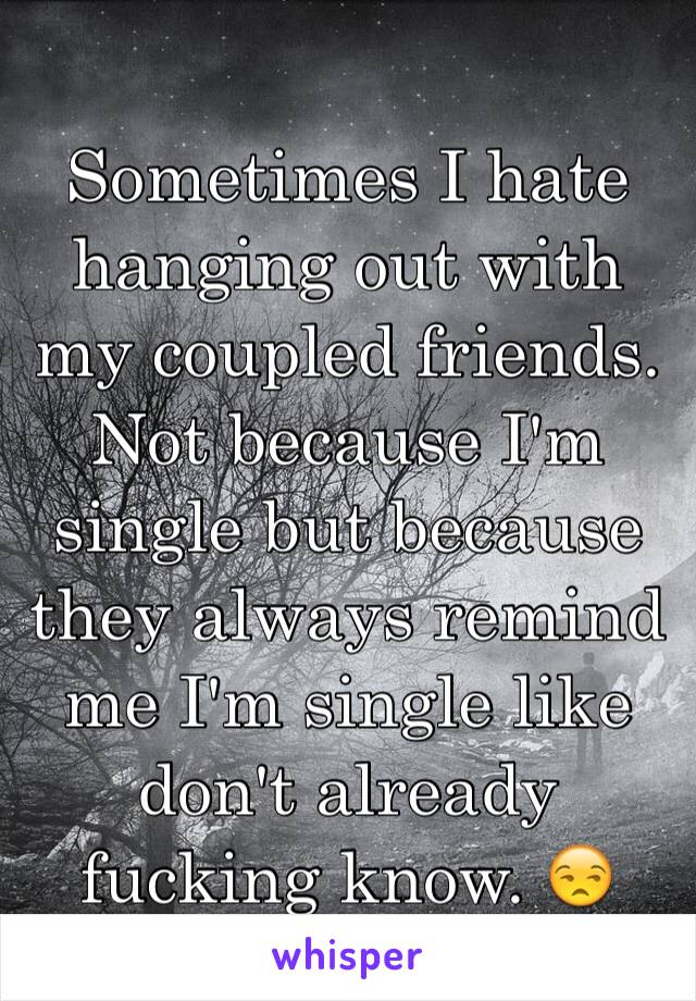 Sometimes I hate hanging out with my coupled friends. Not because I'm single but because they always remind me I'm single like don't already fucking know. 😒