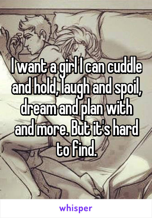 I want a girl I can cuddle and hold, laugh and spoil, dream and plan with and more. But it's hard to find.