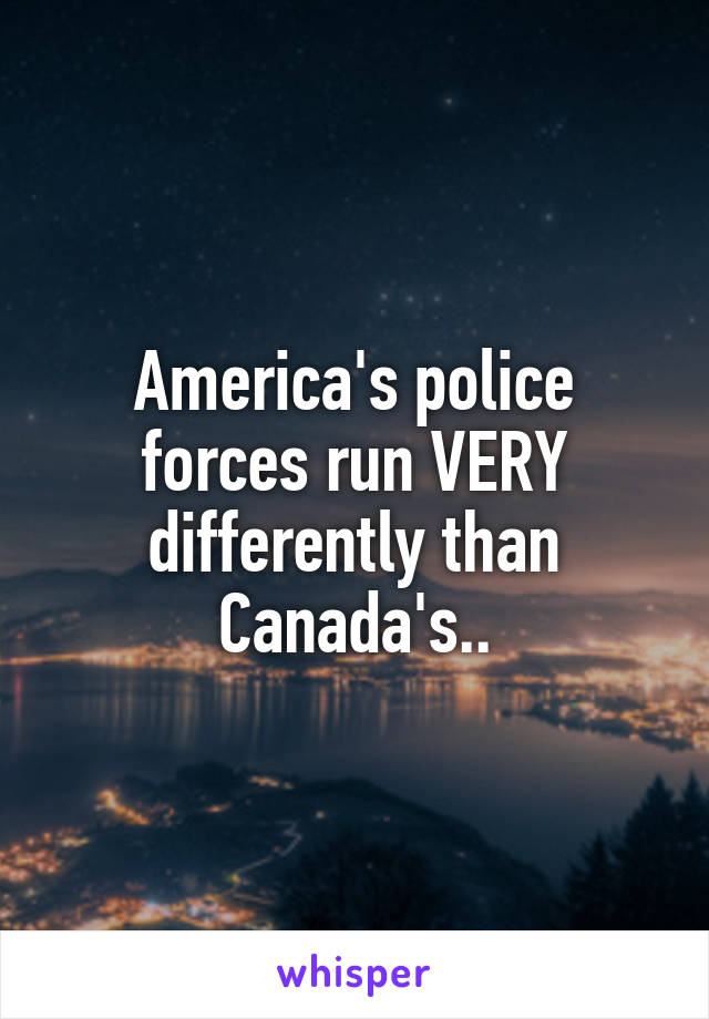 America's police forces run VERY differently than Canada's..