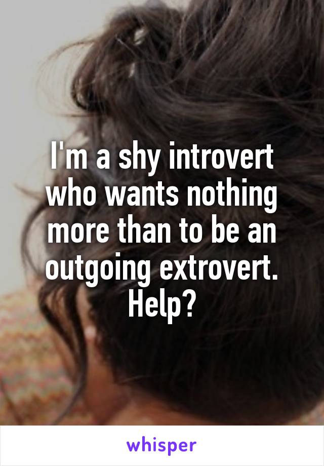 I'm a shy introvert who wants nothing more than to be an outgoing extrovert. Help?