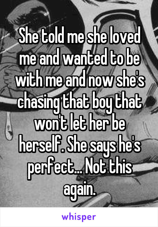 She told me she loved me and wanted to be with me and now she's chasing that boy that won't let her be herself. She says he's perfect... Not this again.