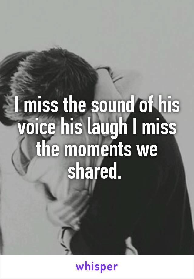 I miss the sound of his voice his laugh I miss the moments we shared. 