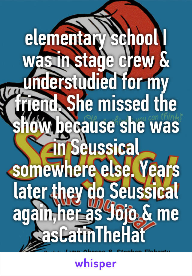 elementary school I was in stage crew & understudied for my friend. She missed the show because she was in Seussical somewhere else. Years later they do Seussical again,her as Jojo & me asCatinTheHat 