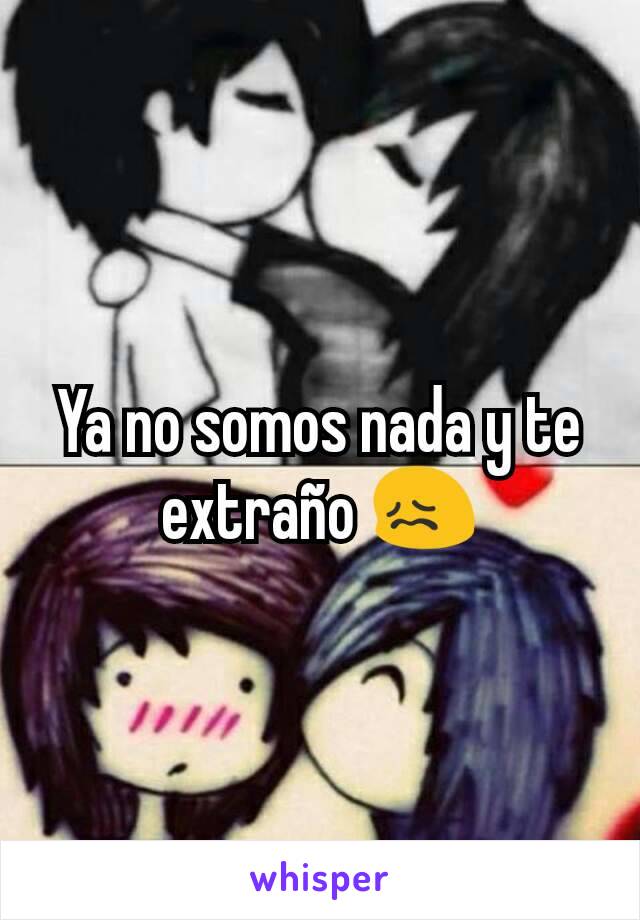 Ya no somos nada y te extraño 😖