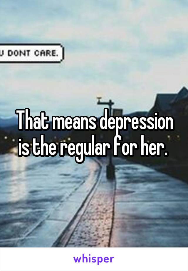 That means depression is the regular for her. 