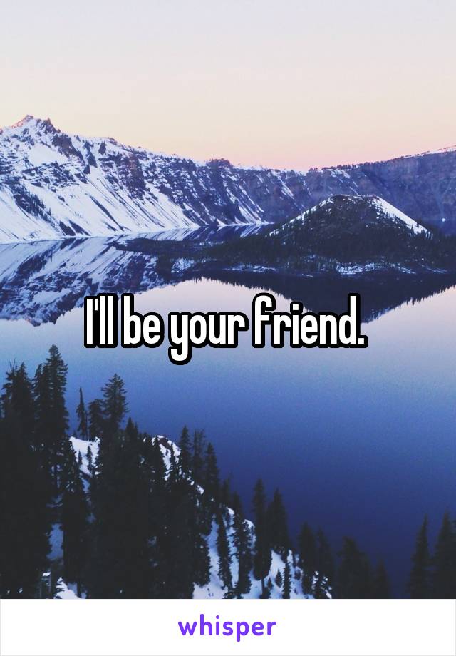 I'll be your friend. 