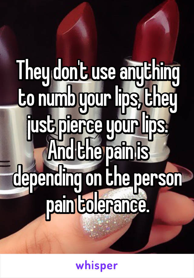 They don't use anything to numb your lips, they just pierce your lips. And the pain is depending on the person pain tolerance.