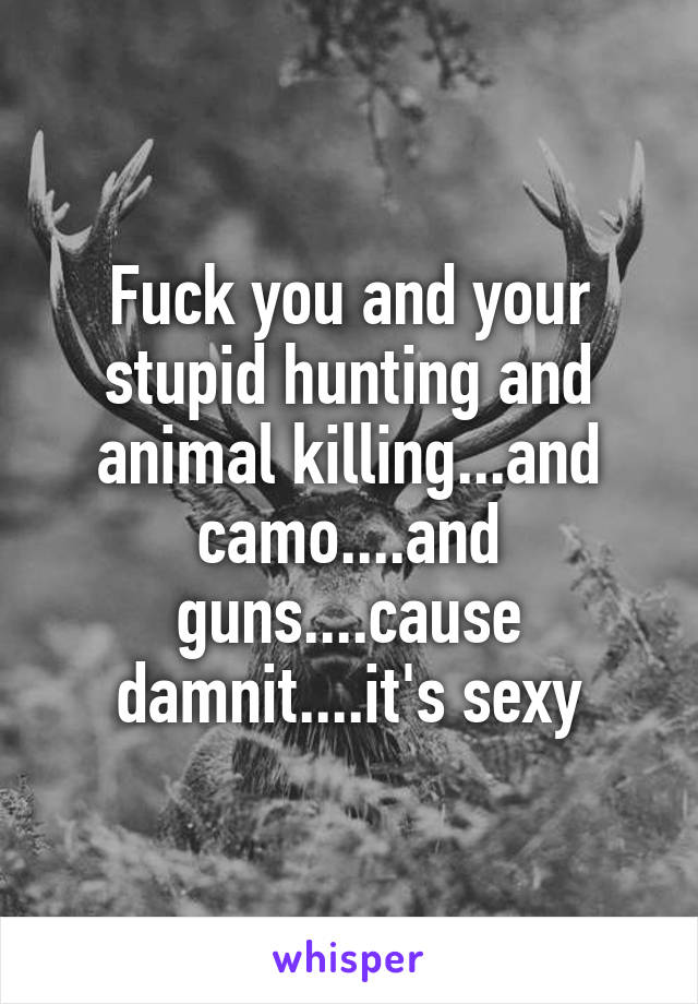 Fuck you and your stupid hunting and animal killing...and camo....and guns....cause damnit....it's sexy