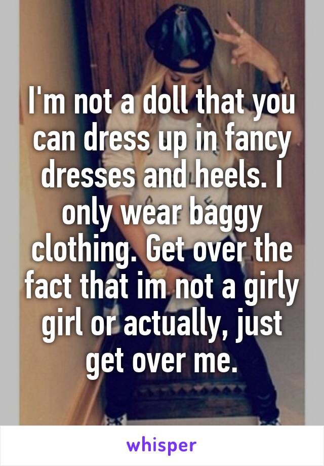 I'm not a doll that you can dress up in fancy dresses and heels. I only wear baggy clothing. Get over the fact that im not a girly girl or actually, just get over me.