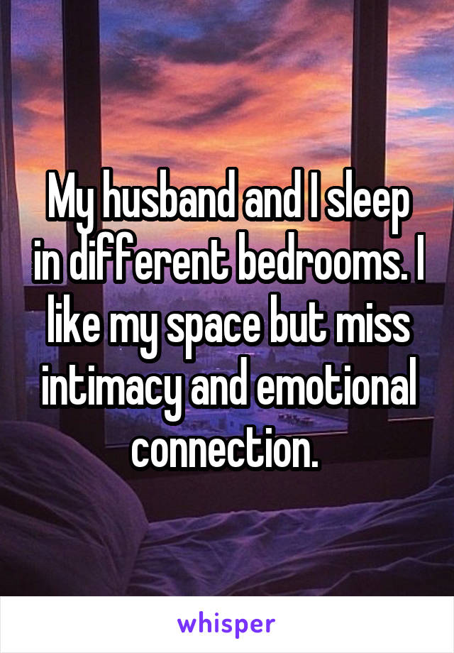 My husband and I sleep in different bedrooms. I like my space but miss intimacy and emotional connection. 