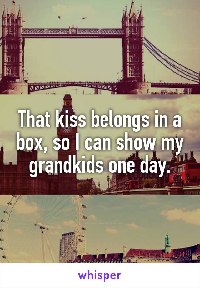 That kiss belongs in a box, so I can show my grandkids one day.