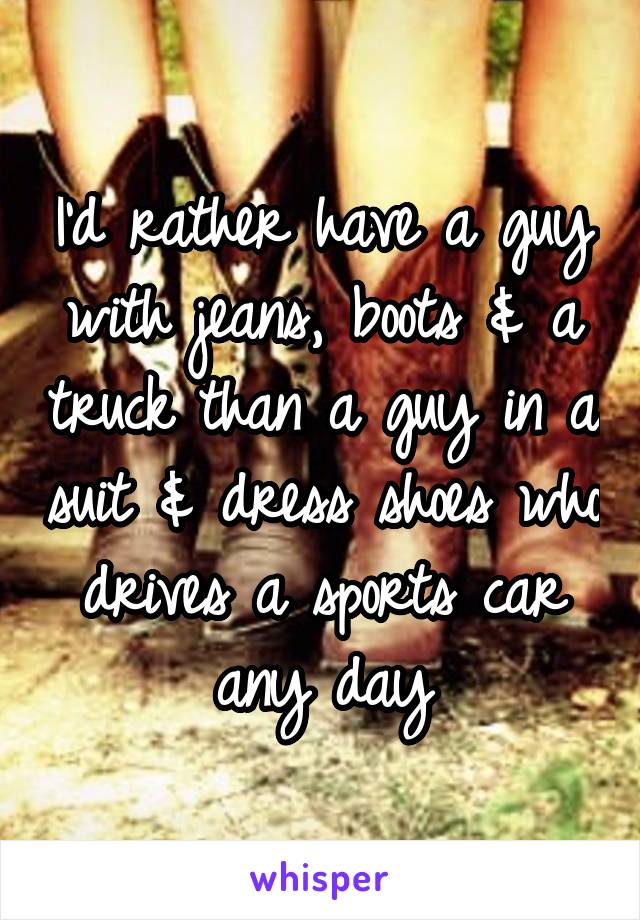 I'd rather have a guy with jeans, boots & a truck than a guy in a suit & dress shoes who drives a sports car any day