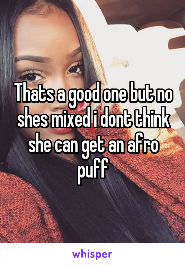 Thats a good one but no shes mixed i dont think she can get an afro puff