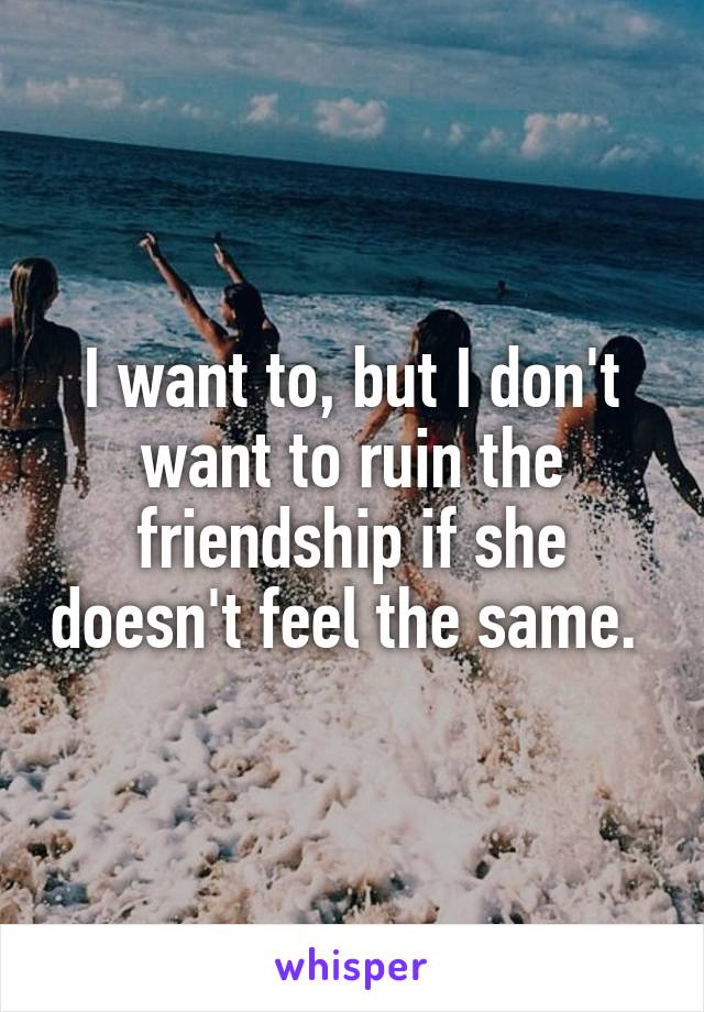 I want to, but I don't want to ruin the friendship if she doesn't feel the same. 