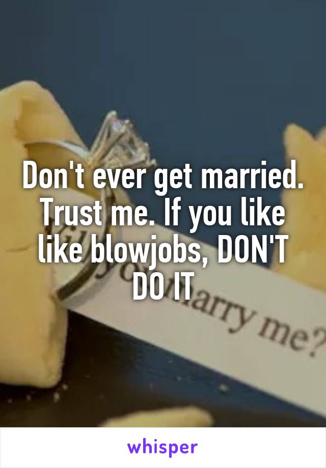 Don't ever get married. Trust me. If you like like blowjobs, DON'T DO IT