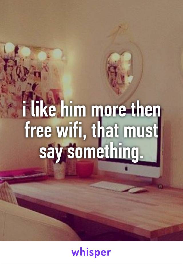 i like him more then free wifi, that must say something.