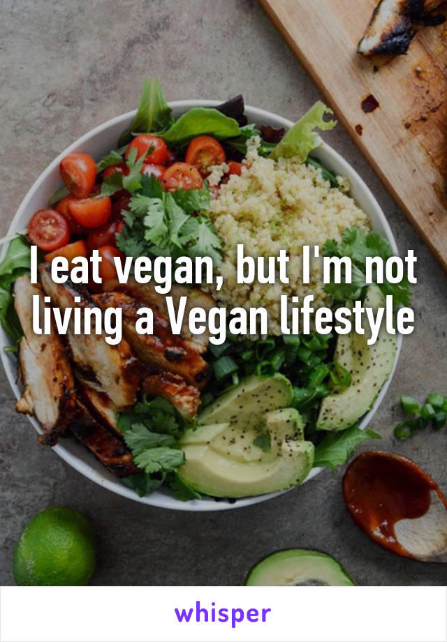 I eat vegan, but I'm not living a Vegan lifestyle 