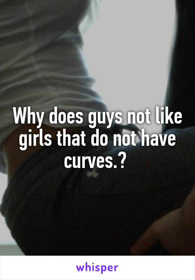 Why does guys not like girls that do not have curves.? 