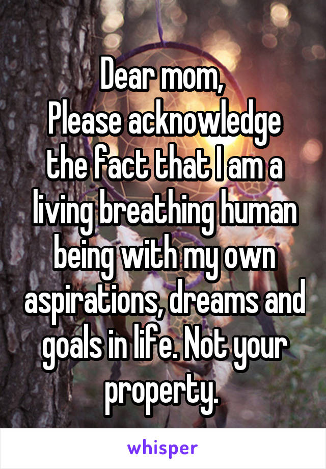 Dear mom, 
Please acknowledge the fact that I am a living breathing human being with my own aspirations, dreams and goals in life. Not your property. 