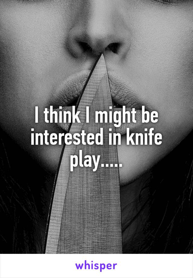 I think I might be interested in knife play.....