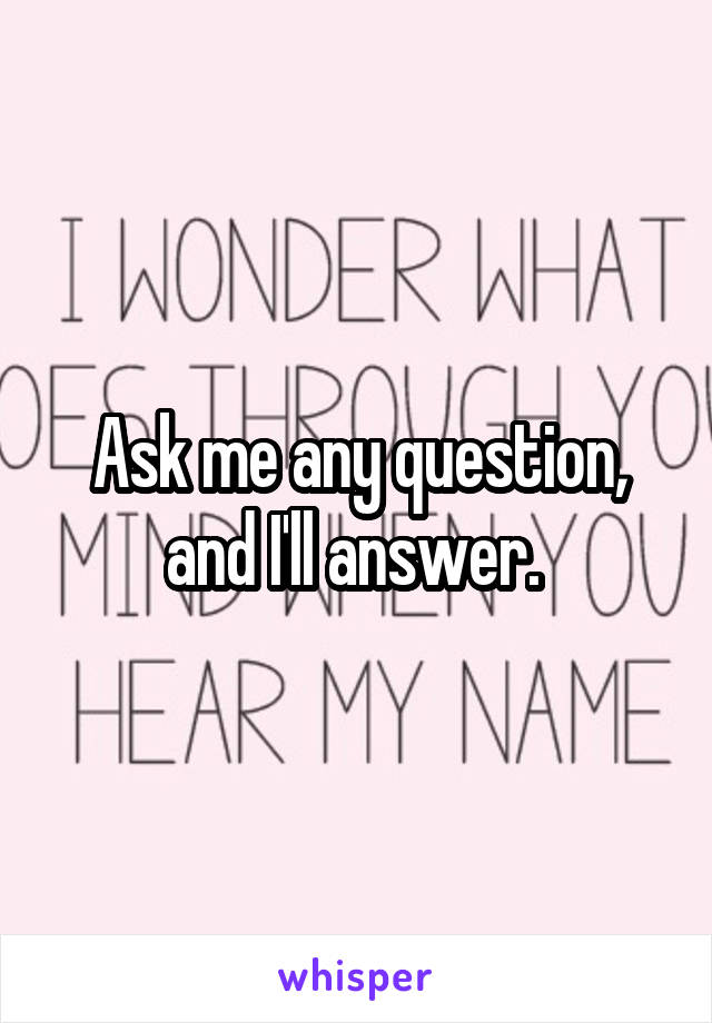 Ask me any question, and I'll answer. 