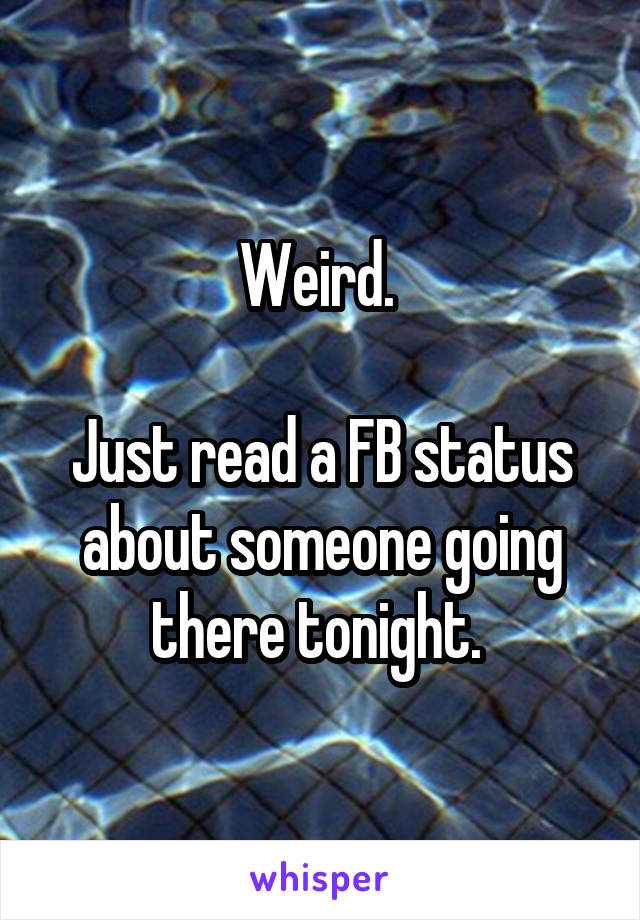 Weird. 

Just read a FB status about someone going there tonight. 