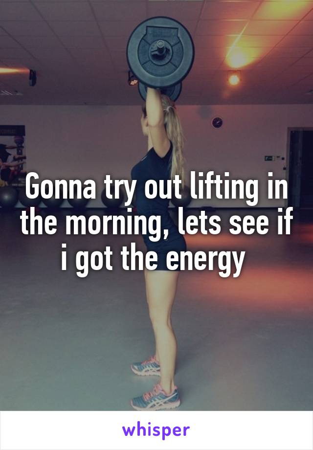 Gonna try out lifting in the morning, lets see if i got the energy 