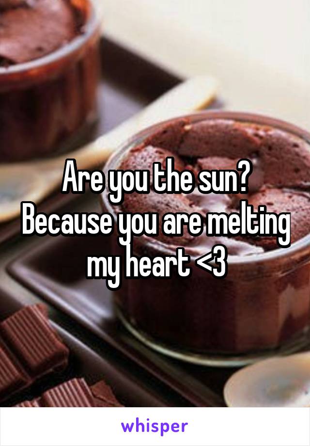 Are you the sun? Because you are melting my heart <3