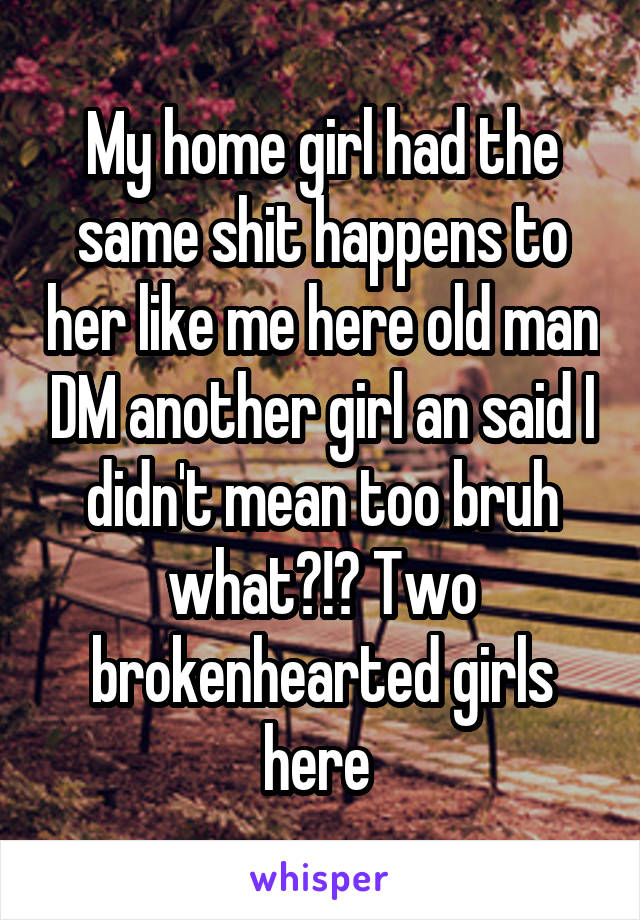 My home girl had the same shit happens to her like me here old man DM another girl an said I didn't mean too bruh what?!? Two brokenhearted girls here 