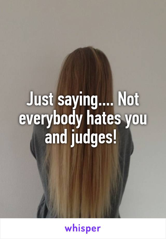 Just saying.... Not everybody hates you and judges! 