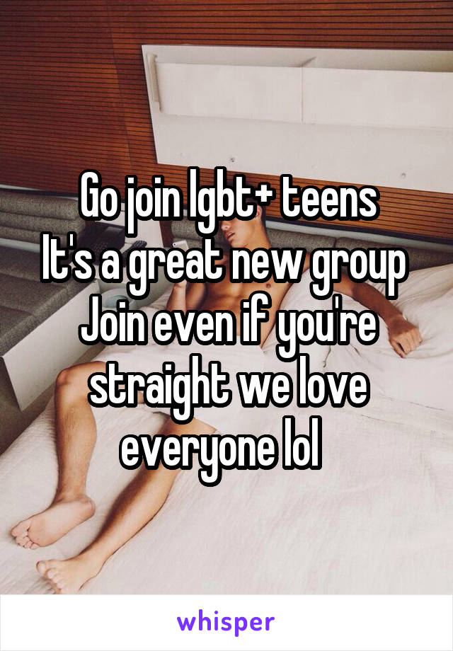 Go join lgbt+ teens
It's a great new group 
Join even if you're straight we love everyone lol  