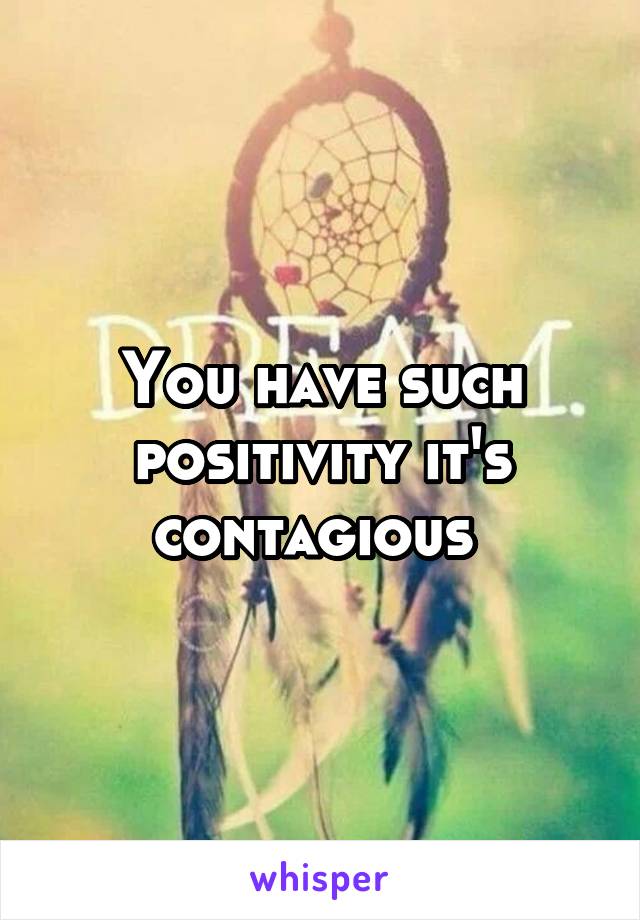 You have such positivity it's contagious 