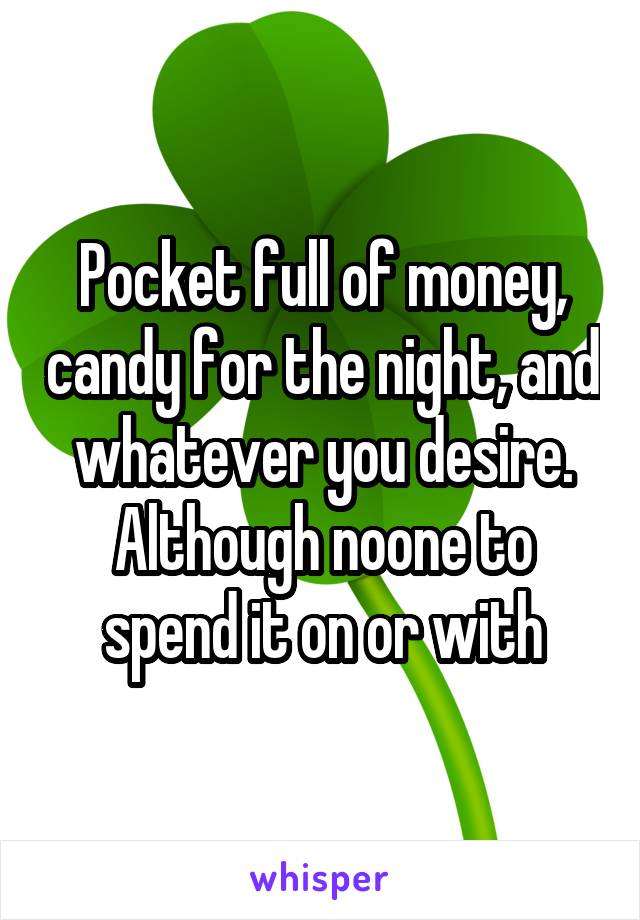 Pocket full of money, candy for the night, and whatever you desire. Although noone to spend it on or with