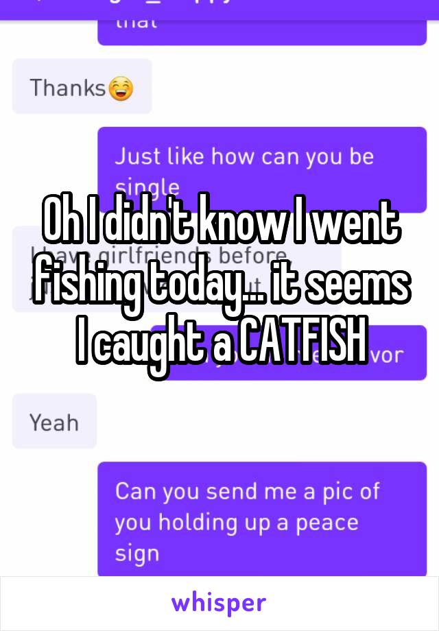 Oh I didn't know I went fishing today... it seems I caught a CATFISH
