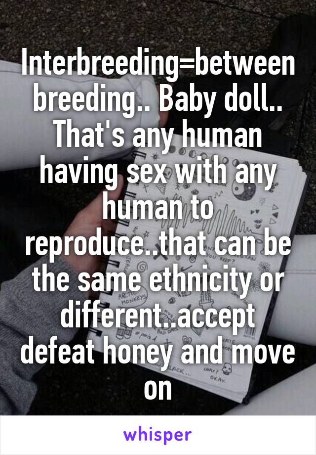 Interbreeding=between breeding.. Baby doll.. That's any human having sex with any human to reproduce..that can be the same ethnicity or different..accept defeat honey and move on