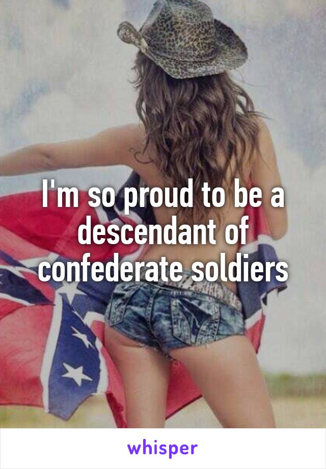 I'm so proud to be a descendant of confederate soldiers