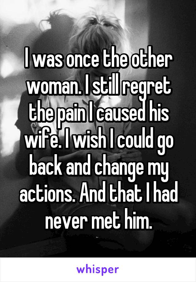 I was once the other woman. I still regret the pain I caused his wife. I wish I could go back and change my actions. And that I had never met him.