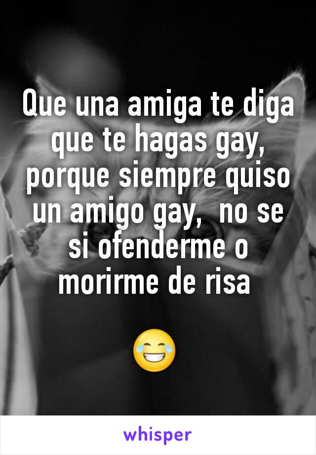 Que una amiga te diga que te hagas gay,  porque siempre quiso un amigo gay,  no se si ofenderme o morirme de risa 

😂 