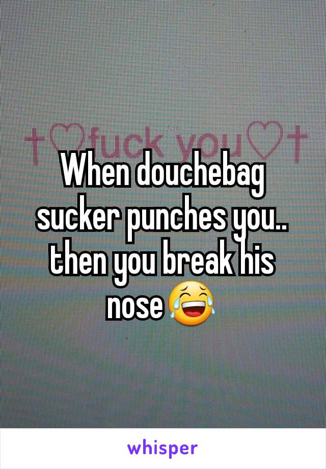 When douchebag sucker punches you.. then you break his nose😂